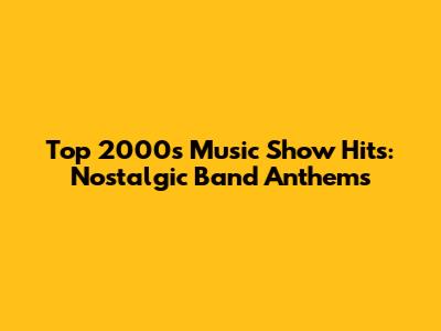 Top 2000s Music Show Hits: Nostalgic Band Anthems