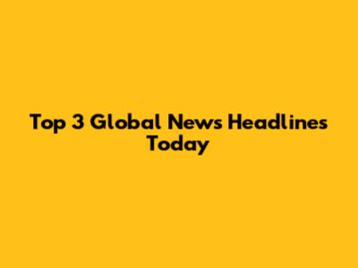 Top 3 Global News Headlines Today