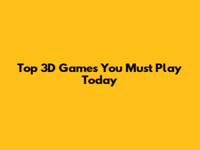 Top 3D Games You Must Play Today