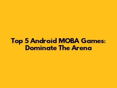 Top 5 Android MOBA Games: Dominate The Arena