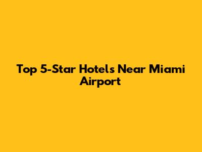 Top 5-Star Hotels Near Miami Airport