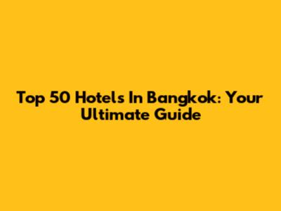 Top 50 Hotels In Bangkok: Your Ultimate Guide