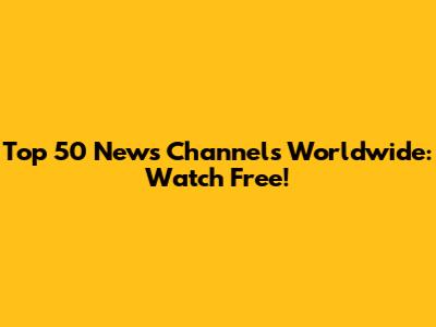 Top 50 News Channels Worldwide: Watch Free!