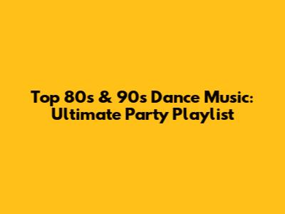 Top 80s & 90s Dance Music: Ultimate Party Playlist