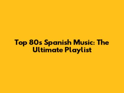 Top 80s Spanish Music: The Ultimate Playlist