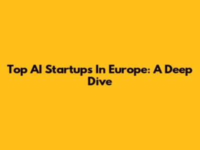 Top AI Startups In Europe: A Deep Dive
