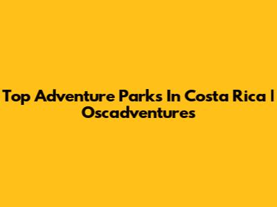 Top Adventure Parks In Costa Rica | Oscadventures