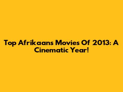 Top Afrikaans Movies Of 2013: A Cinematic Year!