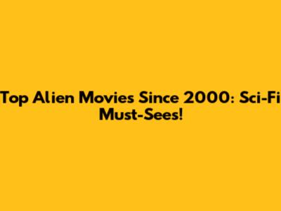 Top Alien Movies Since 2000: Sci-Fi Must-Sees!