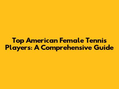 Top American Female Tennis Players: A Comprehensive Guide