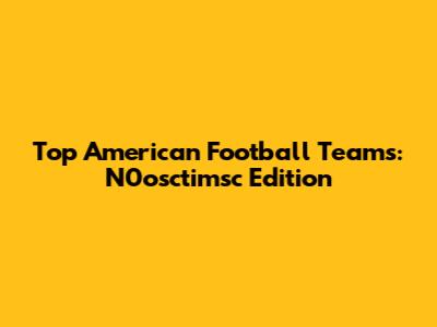 Top American Football Teams: N0osctimsc Edition
