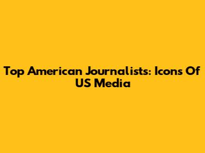 Top American Journalists: Icons Of US Media