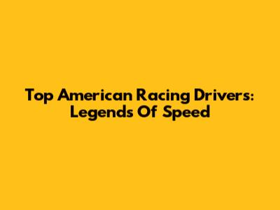 Top American Racing Drivers: Legends Of Speed