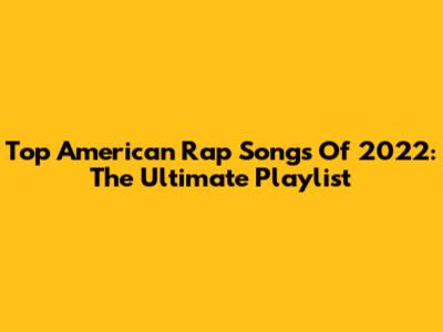 Top American Rap Songs Of 2022: The Ultimate Playlist