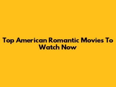 Top American Romantic Movies To Watch Now