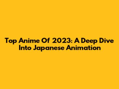 Top Anime Of 2023: A Deep Dive Into Japanese Animation