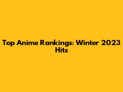 Top Anime Rankings: Winter 2023 Hits