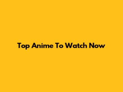 Top Anime To Watch Now