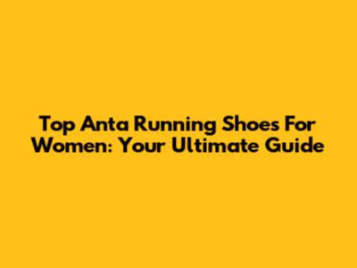 Top Anta Running Shoes For Women: Your Ultimate Guide