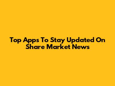 Top Apps To Stay Updated On Share Market News