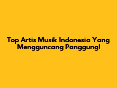 Top Artis Musik Indonesia Yang Mengguncang Panggung!
