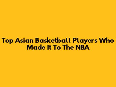 Top Asian Basketball Players Who Made It To The NBA