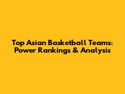 Top Asian Basketball Teams: Power Rankings & Analysis