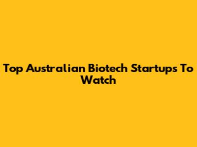 Top Australian Biotech Startups To Watch