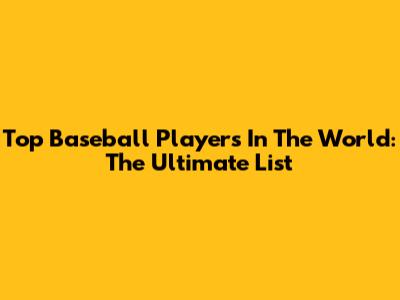 Top Baseball Players In The World: The Ultimate List