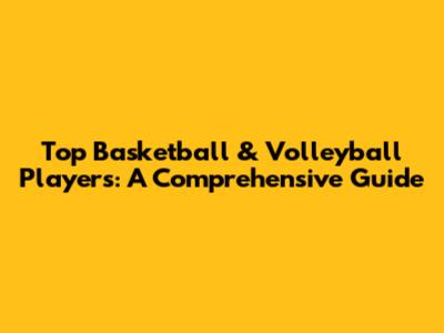 Top Basketball & Volleyball Players: A Comprehensive Guide