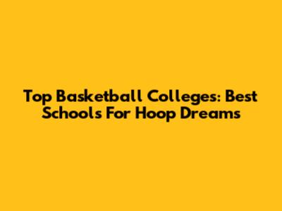 Top Basketball Colleges: Best Schools For Hoop Dreams