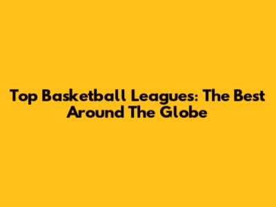 Top Basketball Leagues: The Best Around The Globe