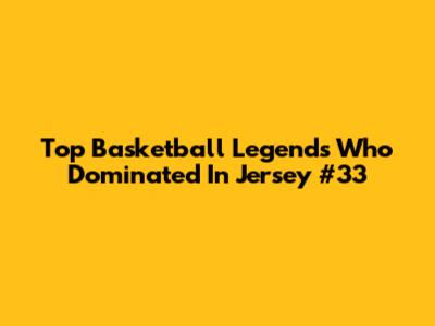 Top Basketball Legends Who Dominated In Jersey #33