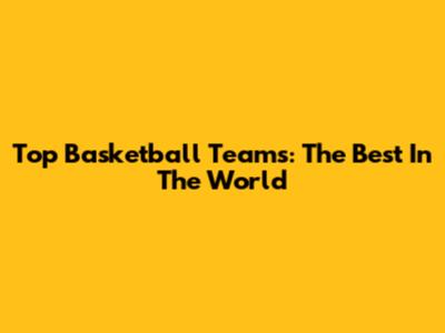 Top Basketball Teams: The Best In The World