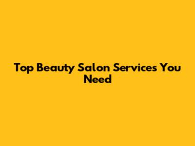 Top Beauty Salon Services You Need