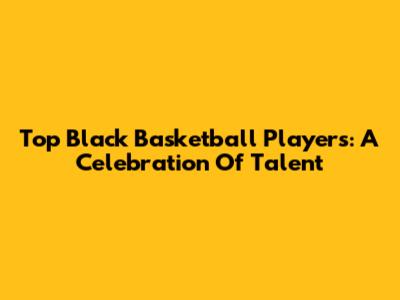 Top Black Basketball Players: A Celebration Of Talent
