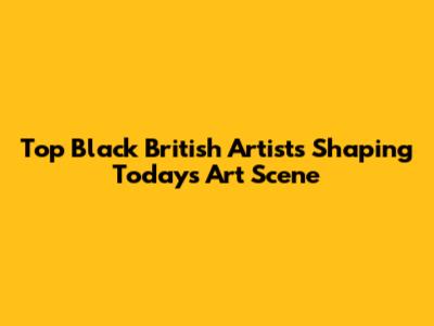 Top Black British Artists Shaping Today's Art Scene