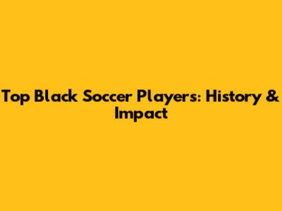 Top Black Soccer Players: History & Impact