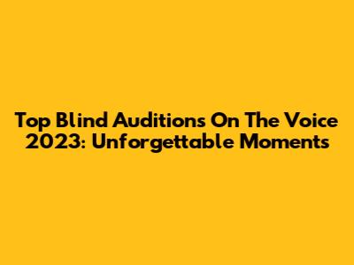 Top Blind Auditions On The Voice 2023: Unforgettable Moments