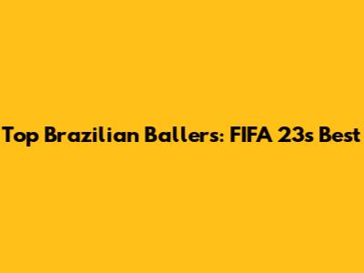 Top Brazilian Ballers: FIFA 23's Best