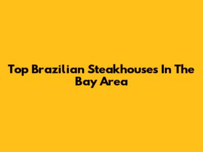 Top Brazilian Steakhouses In The Bay Area