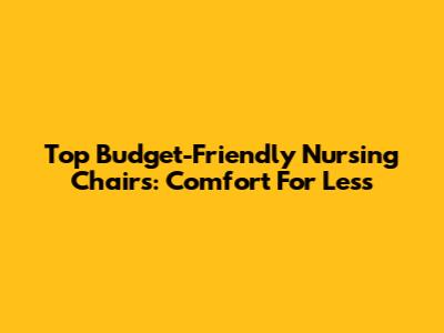 Top Budget-Friendly Nursing Chairs: Comfort For Less