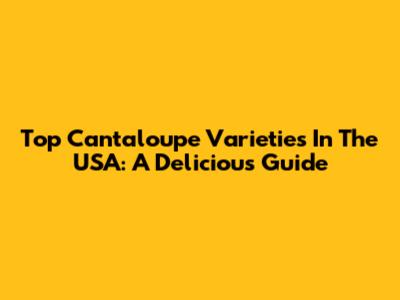 Top Cantaloupe Varieties In The USA: A Delicious Guide