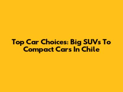 Top Car Choices: Big SUVs To Compact Cars In Chile