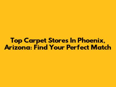 Top Carpet Stores In Phoenix, Arizona: Find Your Perfect Match