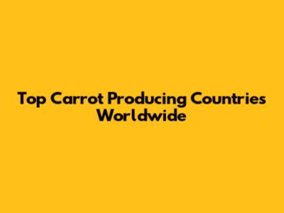 Top Carrot Producing Countries Worldwide