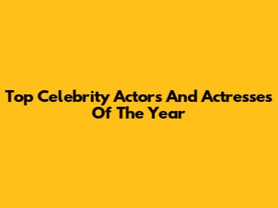 Top Celebrity Actors And Actresses Of The Year