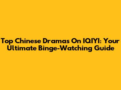 Top Chinese Dramas On IQIYI: Your Ultimate Binge-Watching Guide