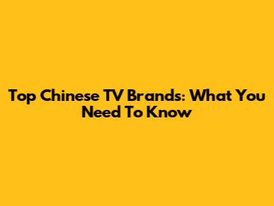 Top Chinese TV Brands: What You Need To Know