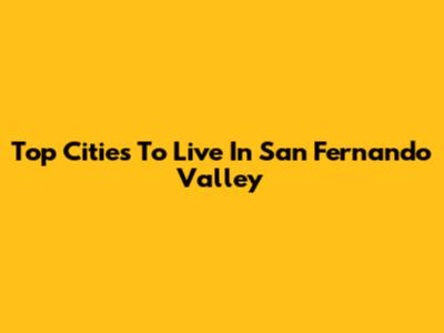 Top Cities To Live In San Fernando Valley